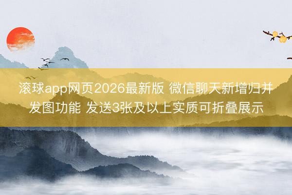 滚球app网页2026最新版 微信聊天新增归并发图功能 发送3张及以上实质可折叠展示