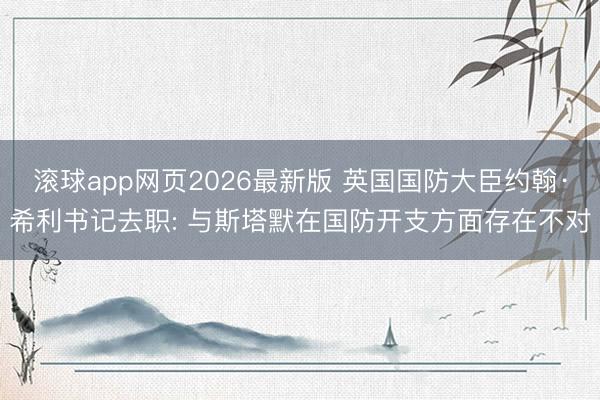 滚球app网页2026最新版 英国国防大臣约翰·希利书记去职: 与斯塔默在国防开支方面存在不对