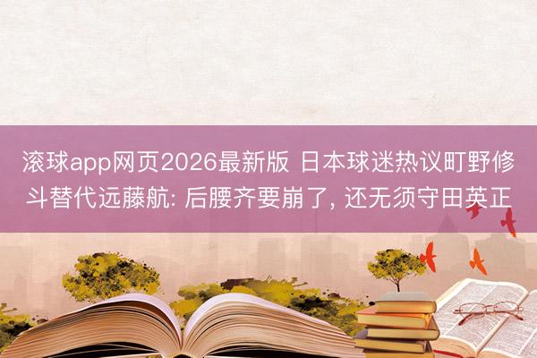 滚球app网页2026最新版 日本球迷热议町野修斗替代远藤航: 后腰齐要崩了, 还无须守田英正