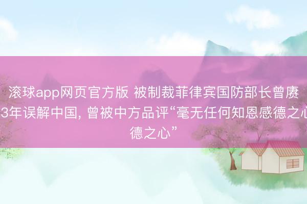 滚球app网页官方版 被制裁菲律宾国防部长曾赓续3年误解中国, 曾被中方品评“毫无任何知恩感德之心”
