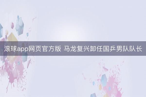 滚球app网页官方版 马龙复兴卸任国乒男队队长