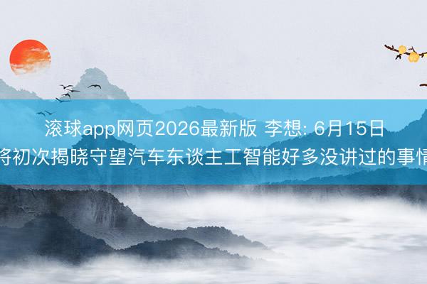 滚球app网页2026最新版 李想: 6月15日将初次揭晓守望汽车东谈主工智能好多没讲过的事情
