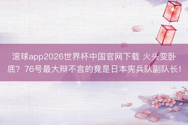 滚球app2026世界杯中国官网下载 火头变卧底？76号最大辩不言的竟是日本宪兵队副队长！