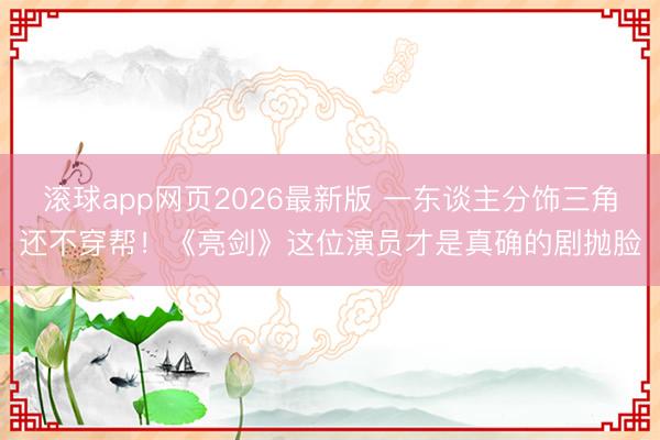 滚球app网页2026最新版 一东谈主分饰三角还不穿帮！《亮剑》这位演员才是真确的剧抛脸