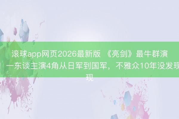 滚球app网页2026最新版 《亮剑》最牛群演！一东谈主演4角从日军到国军，不雅众10年没发现