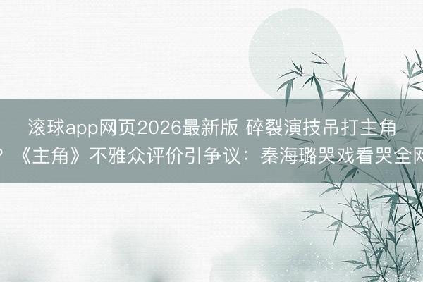 滚球app网页2026最新版 碎裂演技吊打主角？《主角》不雅众评价引争议：秦海璐哭戏看哭全网