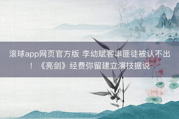 滚球app网页官方版 李幼斌客串匪徒被认不出！《亮剑》经费弥留建立演技据说