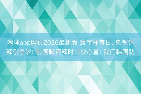 滚球app网页2026最新版 寰宇杯首日， 央视评释引争议! 前国脚评释时口快心直: 我们韩国队