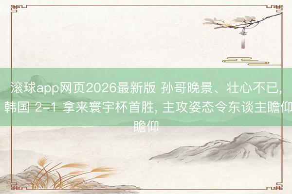 滚球app网页2026最新版 孙哥晚景、壮心不已， 韩国 2-1 拿来寰宇杯首胜， 主攻姿态令东谈主瞻仰