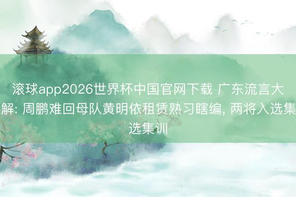 滚球app2026世界杯中国官网下载 广东流言大拆解: 周鹏难回母队黄明依租赁熟习瞎编, 两将入选集训