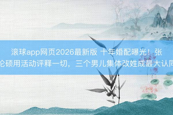 滚球app网页2026最新版 十年婚配曝光！张伦硕用活动评释一切，三个男儿集体改姓成最大认同
