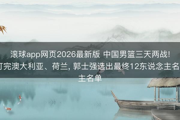 滚球app网页2026最新版 中国男篮三天两战! 打完澳大利亚、荷兰， 郭士强选出最终12东说念主名单