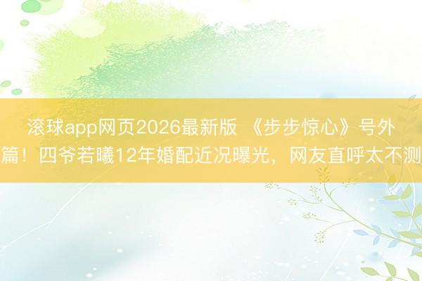 滚球app网页2026最新版 《步步惊心》号外篇！四爷若曦12年婚配近况曝光，网友直呼太不测