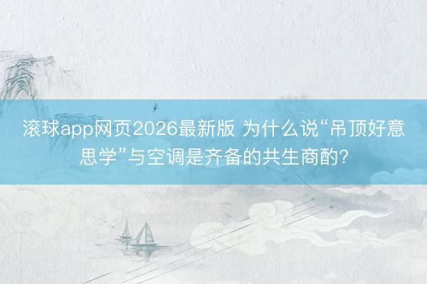 滚球app网页2026最新版 为什么说“吊顶好意思学”与空调是齐备的共生商酌?
