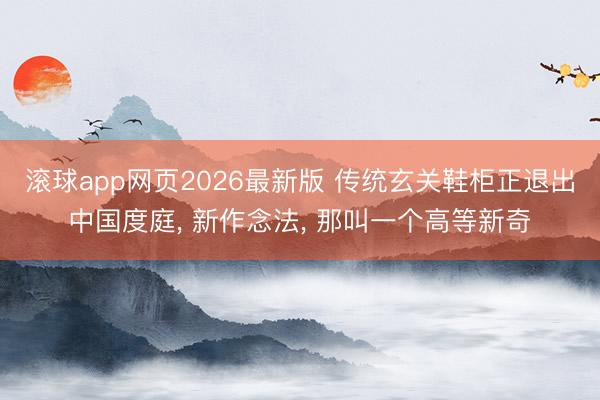滚球app网页2026最新版 传统玄关鞋柜正退出中国度庭， 新作念法，<a href=