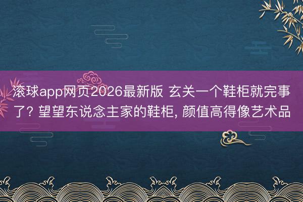 滚球app网页2026最新版 玄关一个鞋柜就完事了? 望望东说念主家的鞋柜，<a href=