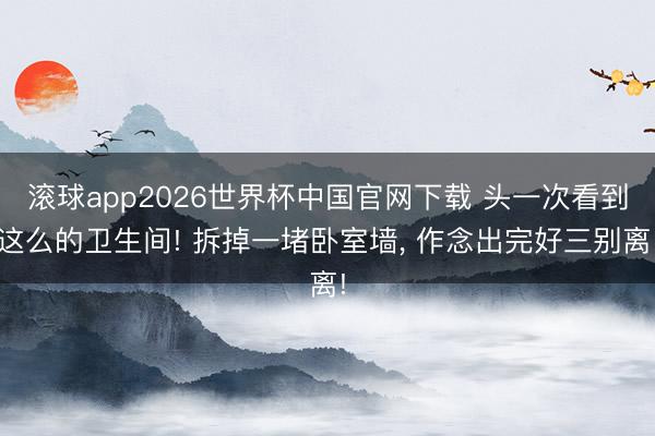 滚球app2026世界杯中国官网下载 头一次看到这么的卫生间! 拆掉一堵卧室墙，<a href=