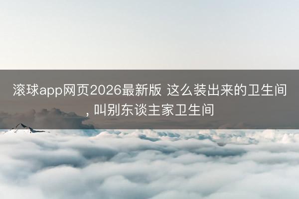 滚球app网页2026最新版 这么装出来的卫生间，<a href=