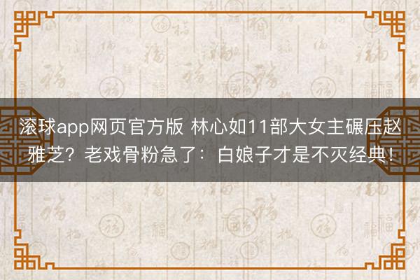 滚球app网页官方版 林心如11部大女主碾压赵雅芝？老戏骨粉急了：白娘子才是不灭经典！
