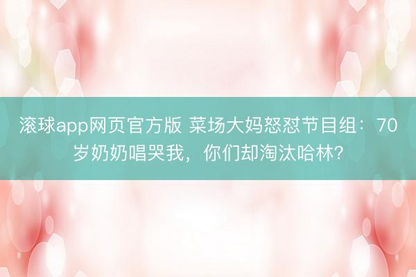 滚球app网页官方版 菜场大妈怒怼节目组：70岁奶奶唱哭我，你们却淘汰哈林？