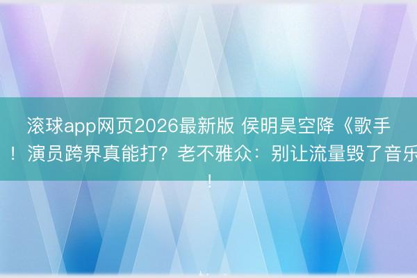 滚球app网页2026最新版 侯明昊空降《歌手》！演员跨界真能打？老不雅众：别让流量毁了音乐！
