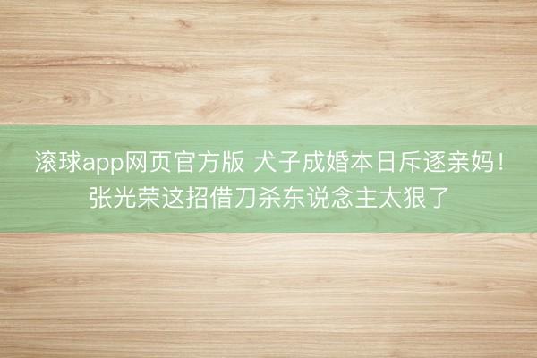 滚球app网页官方版 犬子成婚本日斥逐亲妈！张光荣这招借刀杀东说念主太狠了