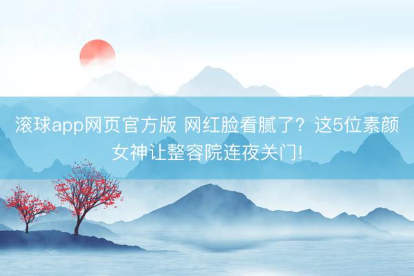 滚球app网页官方版 网红脸看腻了？这5位素颜女神让整容院连夜关门!