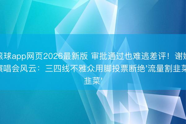 滚球app网页2026最新版 审批通过也难逃差评!谢娜演唱会风云:三四线不雅众用脚投票断绝'流量割韭菜'