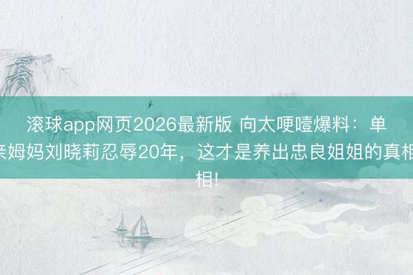 滚球app网页2026最新版 向太哽噎爆料：单亲姆妈刘晓莉忍辱20年，这才是养出忠良姐姐的真相!