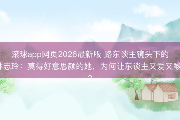 滚球app网页2026最新版 路东谈主镜头下的林志玲：莫得好意思颜的她，为何让东谈主又爱又酸?