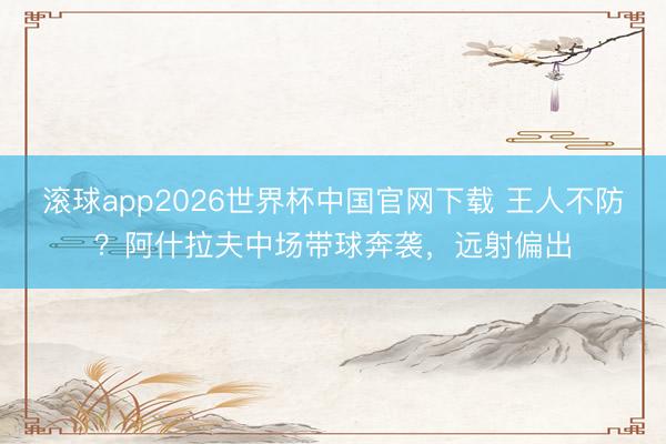 滚球app2026世界杯中国官网下载 王人不防？阿什拉夫中场带球奔袭，远射偏出