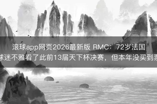 滚球app网页2026最新版 RMC：72岁法国球迷不雅看了此前13届天下杯决赛，但本年没买到票