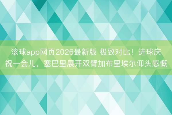 滚球app网页2026最新版 极致对比！进球庆祝一会儿，塞巴里展开双臂加布里埃尔仰头感慨