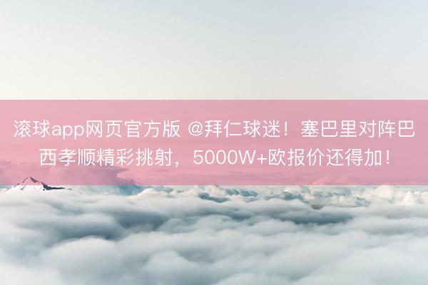 滚球app网页官方版 @拜仁球迷！塞巴里对阵巴西孝顺精彩挑射，5000W+欧报价还得加！