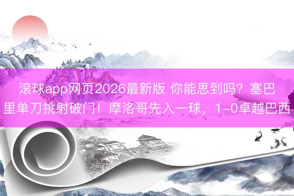 滚球app网页2026最新版 你能思到吗?塞巴里单刀挑射破门!摩洛哥先入一球,1-0卓越巴西
