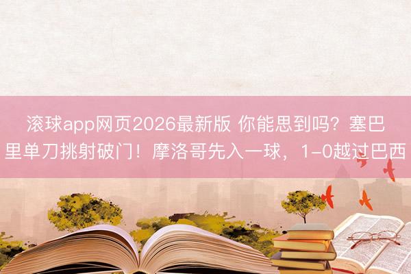 滚球app网页2026最新版 你能思到吗？塞巴里单刀挑射破门！摩洛哥先入一球，1-0越过巴西