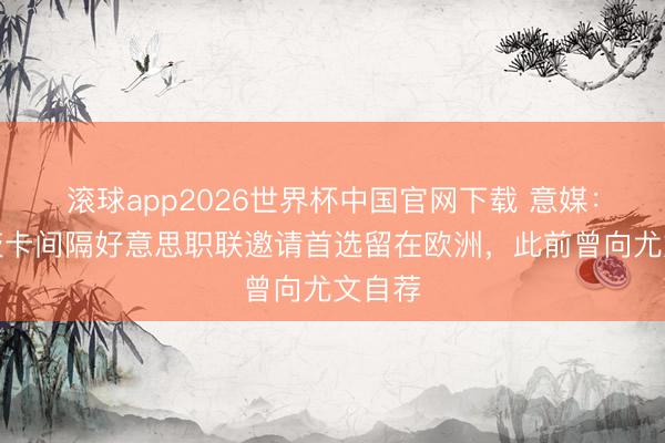 滚球app2026世界杯中国官网下载 意媒：格雷茨卡间隔好意思职联邀请首选留在欧洲，此前曾向尤文自荐