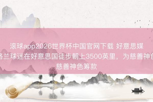 滚球app2026世界杯中国官网下载 好意思媒：苏格兰球迷在好意思国徒步朝上3500英里，为慈善神色筹款