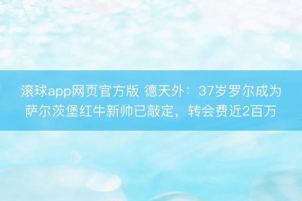 滚球app网页官方版 德天外：37岁罗尔成为萨尔茨堡红牛新帅已敲定，转会费近2百万