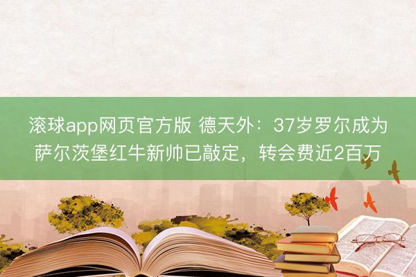 滚球app网页官方版 德天外：37岁罗尔成为萨尔茨堡红牛新帅已敲定，转会费近2百万