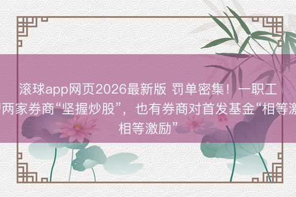 滚球app网页2026最新版 罚单密集！一职工跳槽两家券商“坚握炒股”，也有券商对首发基金“相等激励”