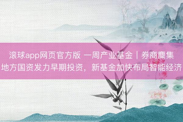 滚球app网页官方版 一周产业基金｜券商麇集地方国资发力早期投资，新基金加快布局智能经济