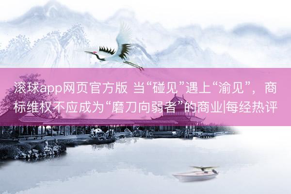 滚球app网页官方版 当“碰见”遇上“渝见”，商标维权不应成为“磨刀向弱者”的商业|每经热评