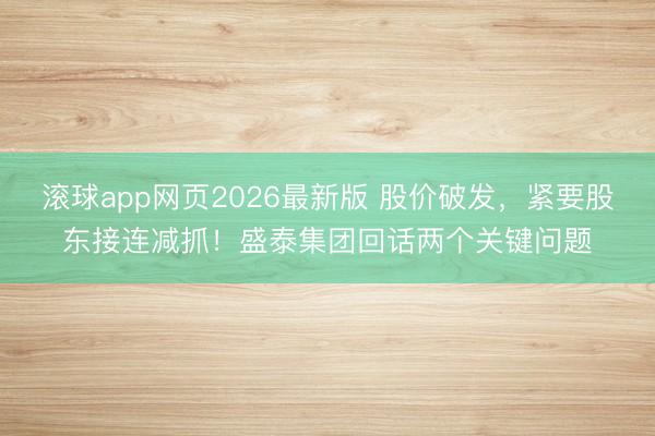 滚球app网页2026最新版 股价破发，紧要股东接连减抓！盛泰集团回话两个关键问题