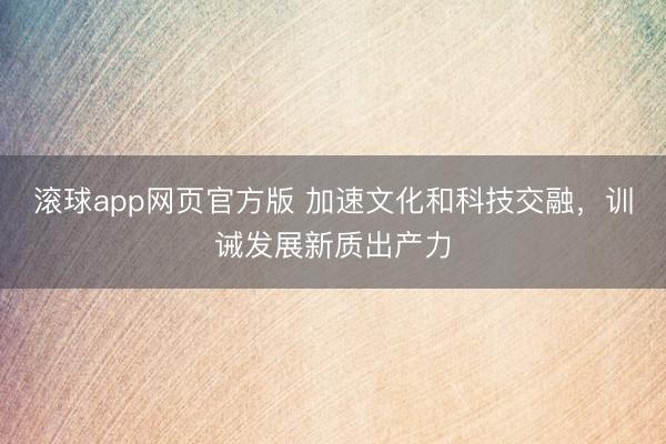 滚球app网页官方版 加速文化和科技交融，训诫发展新质出产力