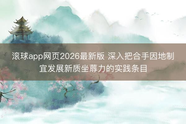 滚球app网页2026最新版 深入把合手因地制宜发展新质坐蓐力的实践条目
