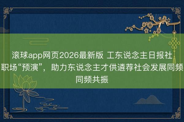 滚球app网页2026最新版 工东说念主日报社评丨职场“预演”，助力东说念主才供遴荐社会发展同频共振