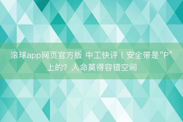 滚球app网页官方版 中工快评丨安全带是“P”上的？人命莫得容错空间