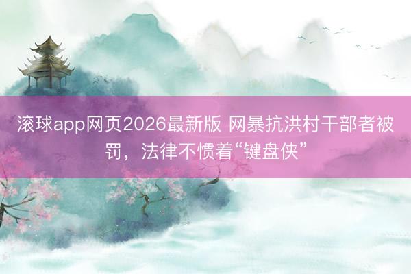 滚球app网页2026最新版 网暴抗洪村干部者被罚，法律不惯着“键盘侠”