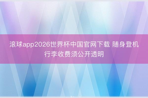 滚球app2026世界杯中国官网下载 随身登机行李收费须公开透明